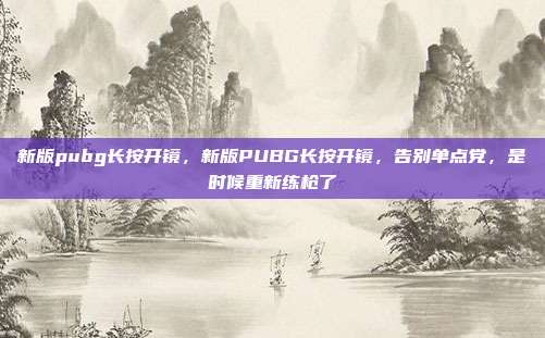 新版pubg长按开镜,新版PUBG长按开镜,告别单点党,是时候重新练枪了