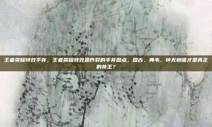 王者荣耀特效手斧,王者荣耀特效最炸裂的手斧盘点,盘古、典韦、钟无艳谁才是真正的斧王?