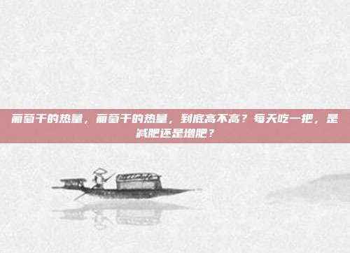 葡萄干的热量,葡萄干的热量,到底高不高?每天吃一把,是减肥还是增肥?
