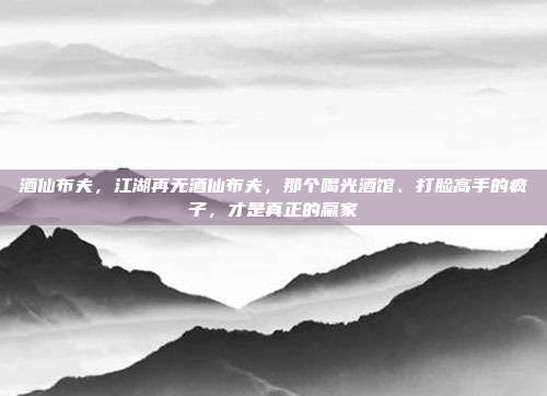 酒仙布夫,江湖再无酒仙布夫,那个喝光酒馆、打脸高手的疯子,才是真正的赢家