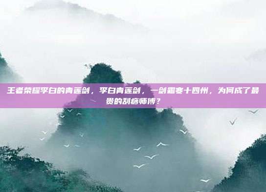 王者荣耀李白的青莲剑,李白青莲剑,一剑霜寒十四州,为何成了最贵的刮痧师傅?