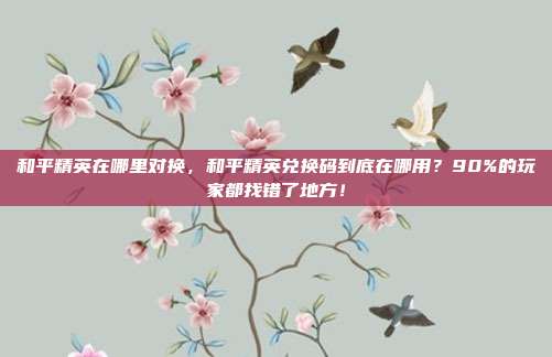 和平精英在哪里对换,和平精英兑换码到底在哪用?90%的玩家都找错了地方!