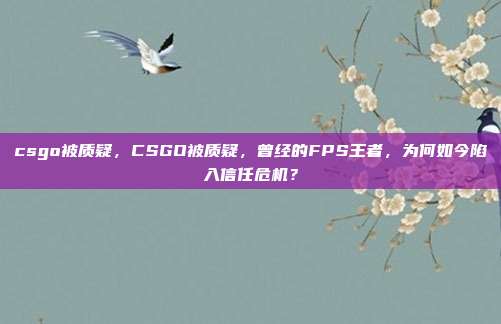 csgo被质疑，CSGO被质疑，曾经的FPS王者，为何如今陷入信任危机？