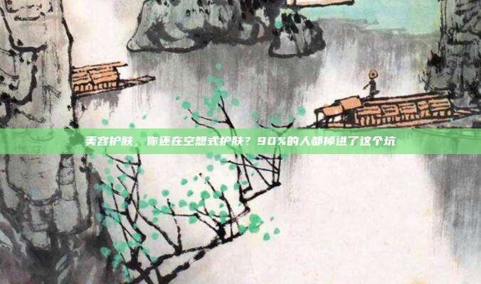 美容护肤,你还在空想式护肤?90%的人都掉进了这个坑