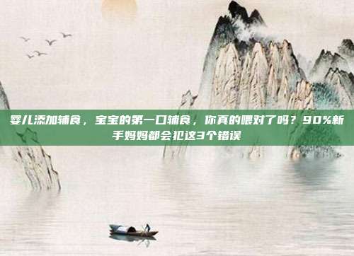婴儿添加辅食,宝宝的第一口辅食,你真的喂对了吗?90%新手妈妈都会犯这3个错误