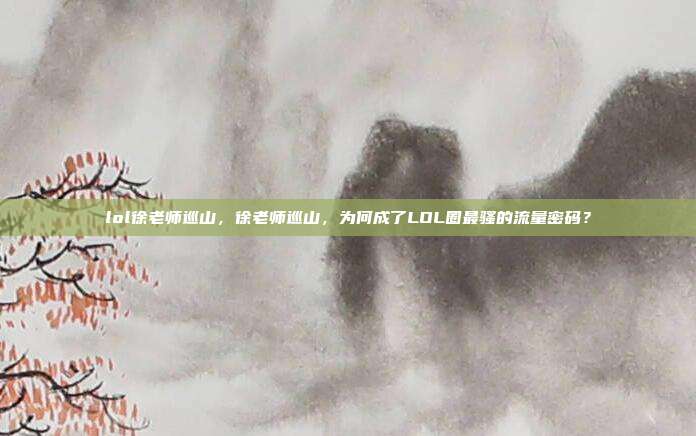 lol徐老师巡山，徐老师巡山，为何成了LOL圈最骚的流量密码？