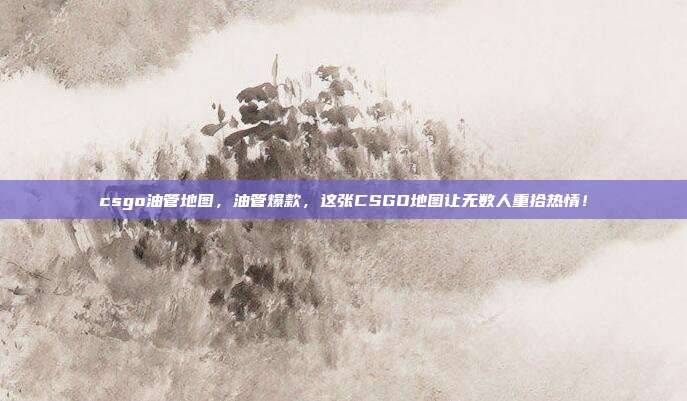 csgo油管地图,油管爆款,这张CSGO地图让无数人重拾热情!