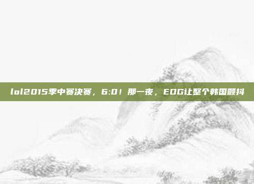 lol2015季中赛决赛,6:0!那一夜,EDG让整个韩国颤抖