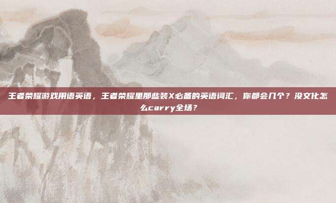 王者荣耀游戏用语英语，王者荣耀里那些装X必备的英语词汇，你都会几个？没文化怎么carry全场？