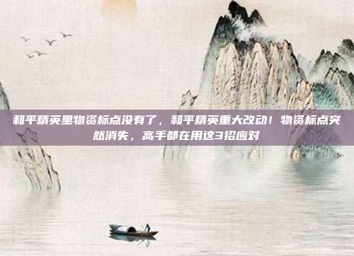 和平精英里物资标点没有了,和平精英重大改动!物资标点突然消失,高手都在用这3招应对