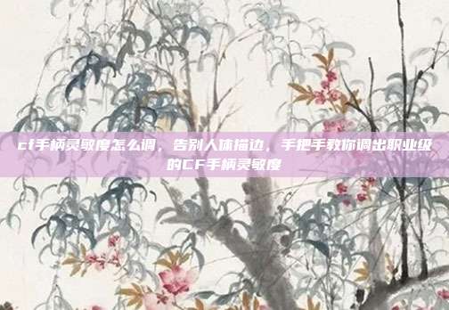 cf手柄灵敏度怎么调，告别人体描边，手把手教你调出职业级的CF手柄灵敏度
