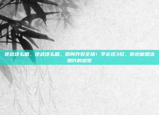 逆战这么唱，逆战这么唱，瞬间炸裂全场！学会这3招，你也能唱出燃炸的感觉