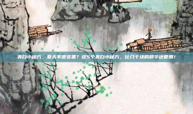 美白小秘方，夏天不想变黑？这5个美白小秘方，比几千块的精华还管用！