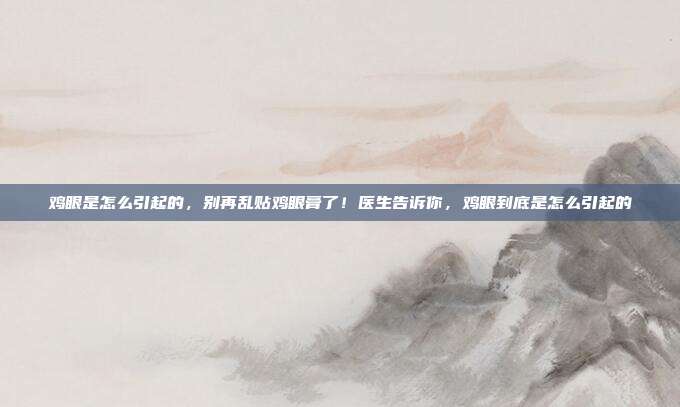鸡眼是怎么引起的，别再乱贴鸡眼膏了！医生告诉你，鸡眼到底是怎么引起的