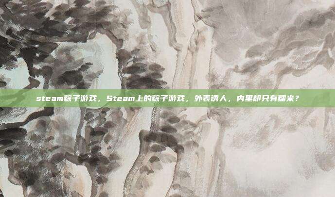steam粽子游戏，Steam上的粽子游戏，外表诱人，内里却只有糯米？