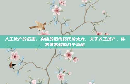 人工流产的危害，身体的后悔药代价太大，关于人工流产，你不可不知的几个真相