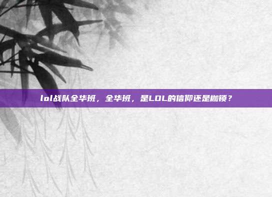 lol战队全华班，全华班，是LOL的信仰还是枷锁？