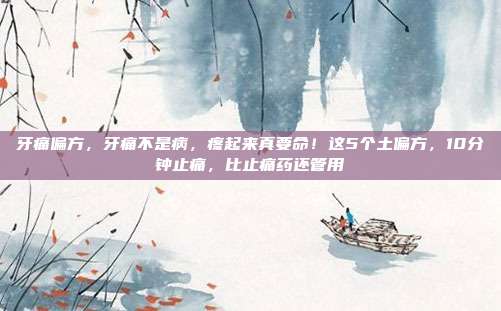 牙痛偏方，牙痛不是病，疼起来真要命！这5个土偏方，10分钟止痛，比止痛药还管用