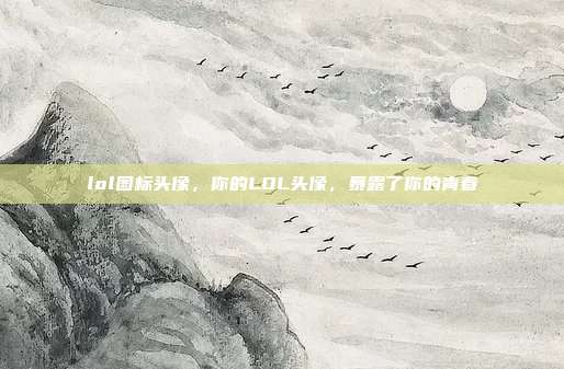 lol图标头像,你的LOL头像,暴露了你的青春