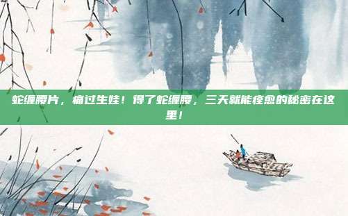 蛇缠腰片,痛过生娃!得了蛇缠腰,三天就能痊愈的秘密在这里!