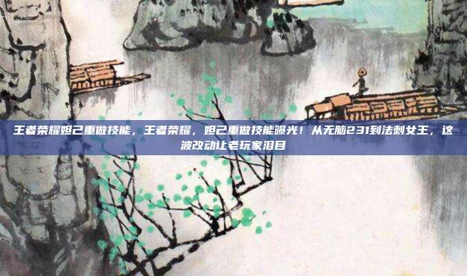 王者荣耀妲己重做技能,王者荣耀,妲己重做技能曝光!从无脑231到法刺女王,这波改动让老玩家泪目