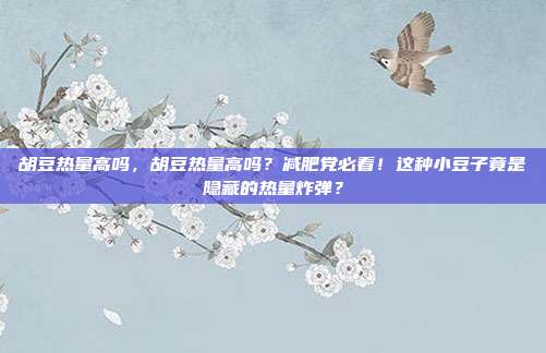 胡豆热量高吗,胡豆热量高吗?减肥党必看!这种小豆子竟是隐藏的热量炸弹?