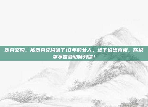 塑身文胸,被塑身文胸骗了10年的女人,终于说出真相,你根本不需要勒紧身体!