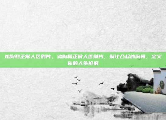 鸡胸和正常人区别片,鸡胸和正常人区别片,别让凸起的胸骨,定义你的人生价值