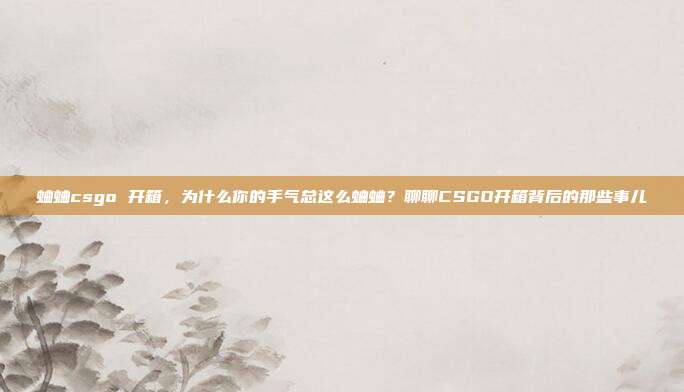 蛐蛐csgo 开箱,为什么你的手气总这么蛐蛐?聊聊CSGO开箱背后的那些事儿