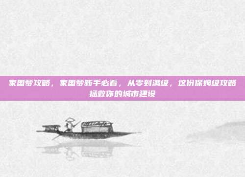 家国梦攻略,家国梦新手必看,从零到满级,这份保姆级攻略拯救你的城市建设