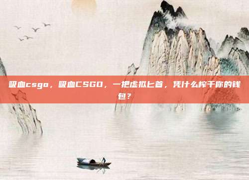 吸血csgo，吸血CSGO，一把虚拟匕首，凭什么榨干你的钱包？