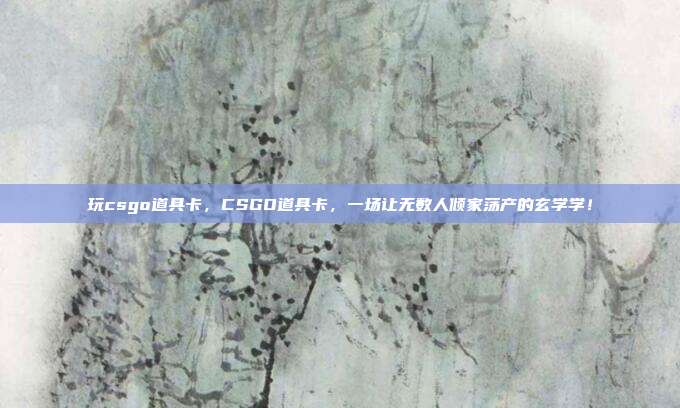 玩csgo道具卡,CSGO道具卡,一场让无数人倾家荡产的玄学学!