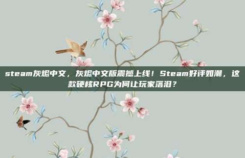 steam灰烬中文，灰烬中文版震撼上线！Steam好评如潮，这款硬核RPG为何让玩家落泪？
