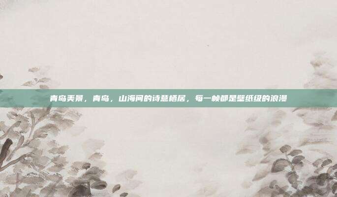 青岛美景，青岛，山海间的诗意栖居，每一帧都是壁纸级的浪漫