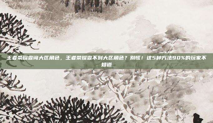 王者荣耀查询大区角色，王者荣耀查不到大区角色？别慌！这5种方法90%的玩家不知道