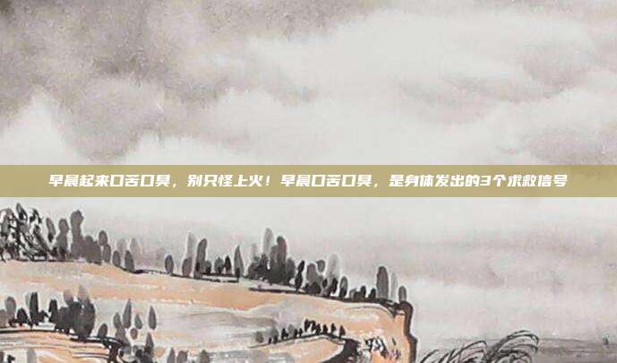 早晨起来口苦口臭，别只怪上火！早晨口苦口臭，是身体发出的3个求救信号