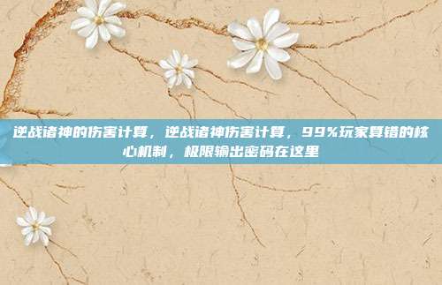 逆战诸神的伤害计算，逆战诸神伤害计算，99%玩家算错的核心机制，极限输出密码在这里