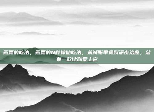 燕麦的吃法，燕麦的N种神仙吃法，从减脂早餐到深夜治愈，总有一款让你爱上它