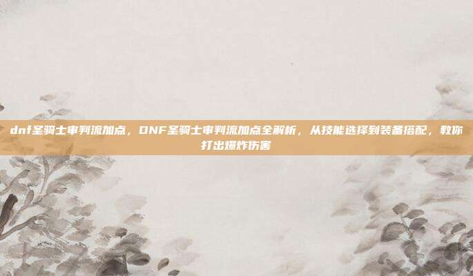 dnf圣骑士审判流加点,DNF圣骑士审判流加点全解析,从技能选择到装备搭配,教你打出爆炸伤害