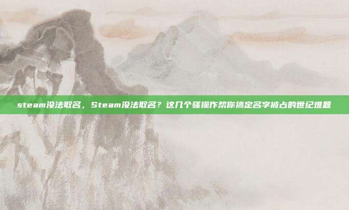 steam没法取名,Steam没法取名?这几个骚操作帮你搞定名字被占的世纪难题