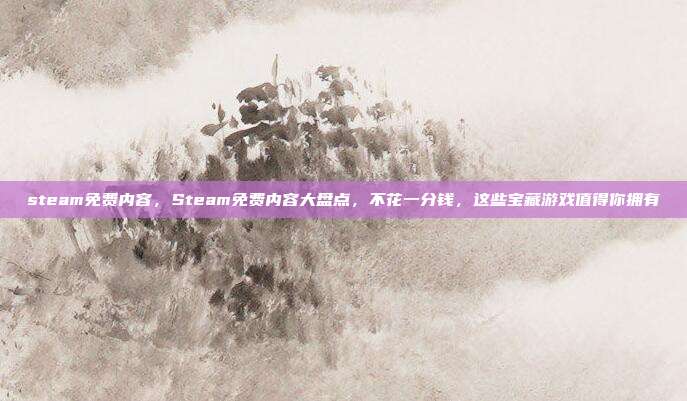 steam免费内容,Steam免费内容大盘点,不花一分钱,这些宝藏游戏值得你拥有