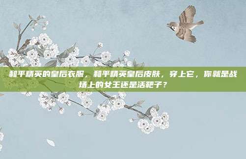 和平精英的皇后衣服,和平精英皇后皮肤,穿上它,你就是战场上的女王还是活靶子?