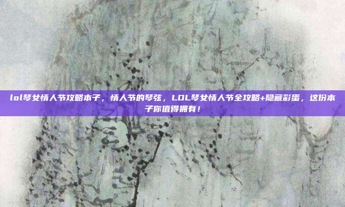 lol琴女情人节攻略本子,情人节的琴弦,LOL琴女情人节全攻略+隐藏彩蛋,这份本子你值得拥有!