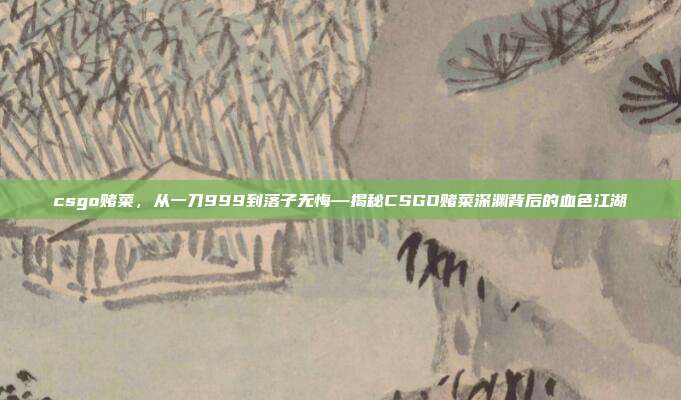 csgo赌菜,从一刀999到落子无悔—揭秘CSGO赌菜深渊背后的血色江湖