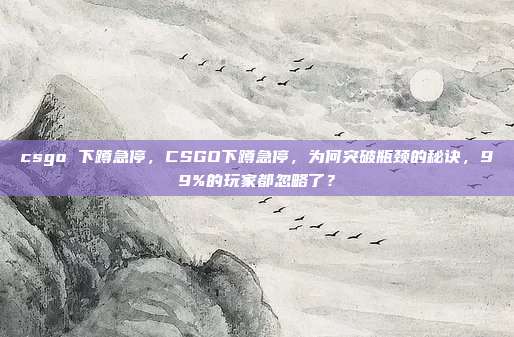 csgo 下蹲急停,CSGO下蹲急停,为何突破瓶颈的秘诀,99%的玩家都忽略了?