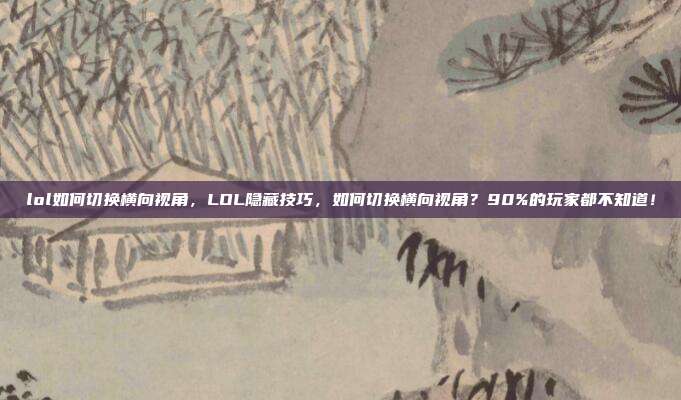 lol如何切换横向视角，LOL隐藏技巧，如何切换横向视角？90%的玩家都不知道！