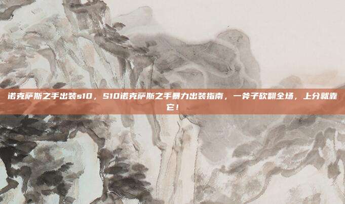 诺克萨斯之手出装s10，S10诺克萨斯之手暴力出装指南，一斧子砍翻全场，上分就靠它！