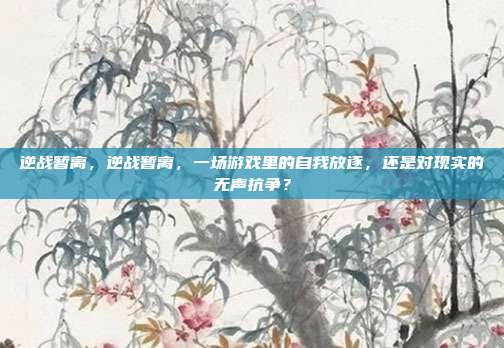 逆战暂离，逆战暂离，一场游戏里的自我放逐，还是对现实的无声抗争？