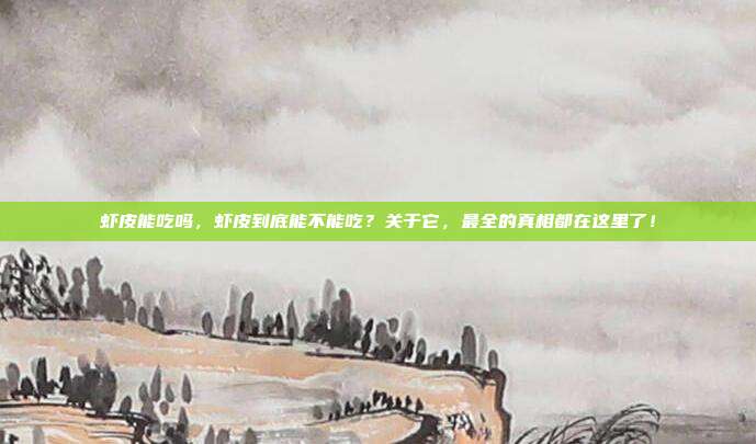 虾皮能吃吗，虾皮到底能不能吃？关于它，最全的真相都在这里了！