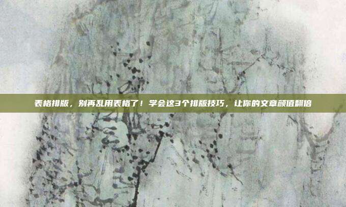 表格排版，别再乱用表格了！学会这3个排版技巧，让你的文章颜值翻倍